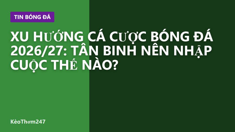 Xu hướng cá cược bóng đá 2026/27: tân binh nên nhập cuộc thế nào?