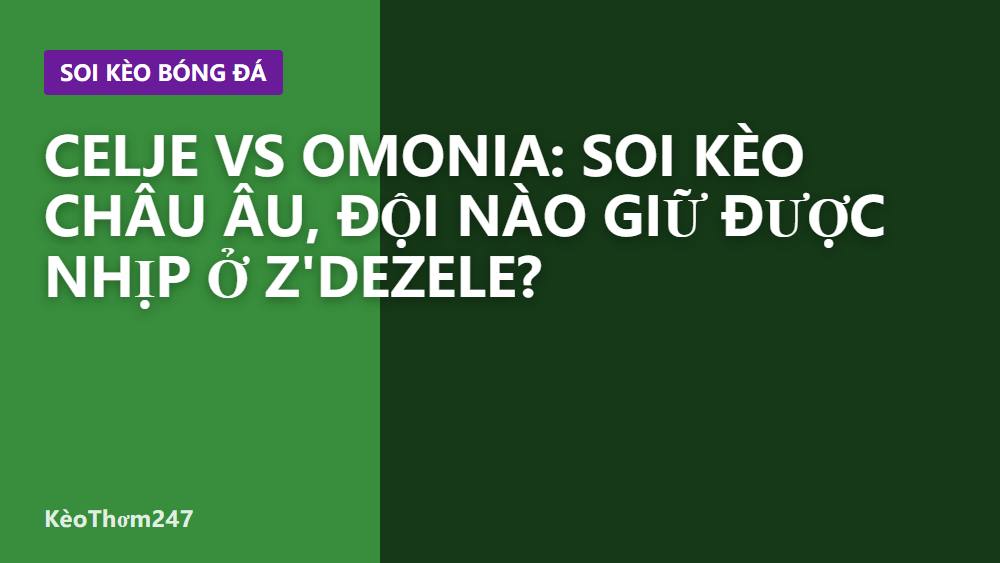 Celje vs Omonia: Soi kèo châu Âu, đội nào giữ được nhịp ở Z'dezele?