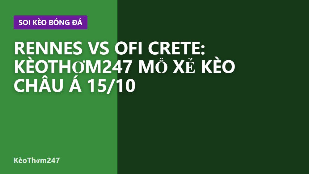 Rennes vs OFI Crete: KèoThơm247 mổ xẻ kèo châu Á 15/10